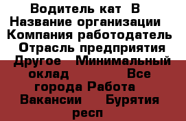 Водитель кат. В › Название организации ­ Компания-работодатель › Отрасль предприятия ­ Другое › Минимальный оклад ­ 25 000 - Все города Работа » Вакансии   . Бурятия респ.